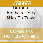 Delmore Brothers - Fifty Miles To Travel cd musicale di DELMORE BROTHERS