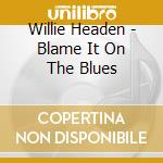 Willie Headen - Blame It On The Blues cd musicale di WILLIE HEADEN