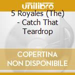 5 Royales (The) - Catch That Teardrop cd musicale di 5 ROYALES