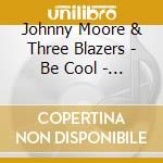 Johnny Moore & Three Blazers - Be Cool - The Modern & Dolphin Sessions cd musicale di MOORE, JONNY THREE B