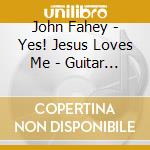 John Fahey - Yes! Jesus Loves Me - Guitar Hymns cd musicale di FAHEY JOHN
