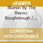 Bluesin By The Bayou: Roughntough / Various cd musicale di Bluesin  By The Bayou