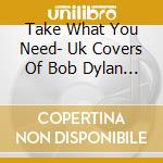 Take What You Need- Uk Covers Of Bob Dylan Songs cd
