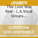 This Love Was Real - L.A.Vocal Groups 1959-1964 / Various cd