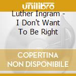 Luther Ingram - I Don't Want To Be Right cd musicale di INGRAM LUTHER