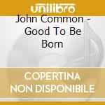 John Common - Good To Be Born cd