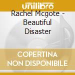 Rachel Mcgote - Beautiful Disaster cd musicale di Rachel Mcgote