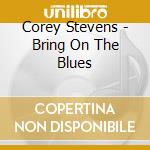 Corey Stevens - Bring On The Blues cd musicale di Corey Stevens