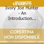 Ivory Joe Hunter - An Introduction To... cd musicale di Ivory Joe Hunter
