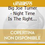 Big Joe Turner - Night Time Is The Right Time cd musicale di Big Joe Turner
