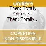 Then: Totally Oldies 3 - Then: Totally Oldies 3 cd