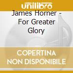 James Horner - For Greater Glory cd musicale di James Horner