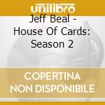 Jeff Beal - House Of Cards: Season 2 cd musicale di Jeff Beal