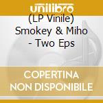 (LP Vinile) Smokey & Miho - Two Eps lp vinile di Smokey & Miho