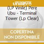 (LP Vinile) Pere Ubu - Terminal Tower (Lp Clear) lp vinile di Pere Ubu