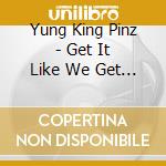 Yung King Pinz - Get It Like We Get It cd