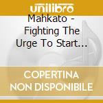 Mahkato - Fighting The Urge To Start Fires cd musicale