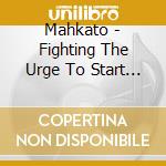 Mahkato - Fighting The Urge To Start Fires cd