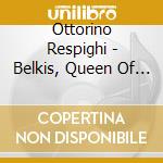 Ottorino Respighi - Belkis, Queen Of Sheba, Dance Of The Gnomes, Pines Of Rome cd musicale di Respighi