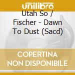 Utah So / Fischer - Dawn To Dust (Sacd) cd musicale di Utah So/Fischer