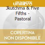 Jkutchma & Five Fifths - Pastoral cd musicale di Jkutchma & Five Fifths