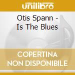 Otis Spann - Is The Blues cd musicale di SPANN OTIS