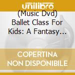 (Music Dvd) Ballet Class For Kids: A Fantasy Garden I & Ii / Various cd musicale