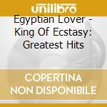 Egyptian Lover - King Of Ecstasy: Greatest Hits cd musicale di Egyptian Lover