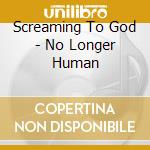 Screaming To God - No Longer Human cd musicale di Screaming To God