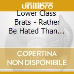 Lower Class Brats - Rather Be Hated Than Igno cd musicale di Lower Class Brats