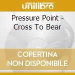 Pressure Point - Cross To Bear cd musicale di Pressure Point