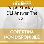 Ralph Stanley - I'Ll Answer The Call cd musicale di Ralph Stanley