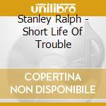 Stanley Ralph - Short Life Of Trouble cd musicale di Stanley Ralph