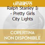 Ralph Stanley Ii - Pretty Girls City Lights