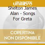 Shelton James Alan - Songs For Greta cd musicale di Shelton James Alan