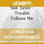 Sisk Junior - Trouble Follows Me cd