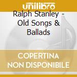 Ralph Stanley - Old Songs & Ballads cd musicale di Ralph Stanley