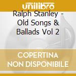 Ralph Stanley - Old Songs & Ballads Vol 2 cd musicale di Ralph Stanley