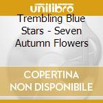 Trembling Blue Stars - Seven Autumn Flowers cd musicale di Trembling Blue Stars