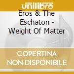 Eros & The Eschaton - Weight Of Matter cd musicale di Eros And The Eschato
