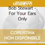 Bob Stewart - For Your Ears Only cd musicale di Bob Stewart