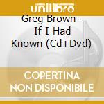 Greg Brown - If I Had Known (Cd+Dvd) cd