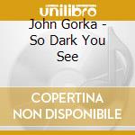 John Gorka - So Dark You See cd musicale di GORKA JOHN