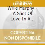 Willie Murphy - A Shot Of Love In A Time cd musicale di Willie Murphy