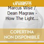 Marcus Wise / Dean Magraw - How The Light Gets In cd musicale di MARCUS WISE/DEAN MAG