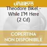 Theodore Bikel - While I'M Here (2 Cd) cd musicale di Theodore Bikel