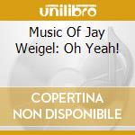 Music Of Jay Weigel: Oh Yeah! cd