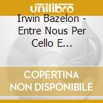 Irwin Bazelon - Entre Nous Per Cello E Orchestra cd musicale di Bazelon Irwin