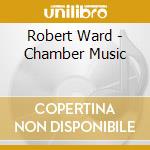 Robert Ward - Chamber Music cd musicale
