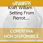 Kraft William - Setting From Pierrot Lunaire (1987-90) cd musicale di Kraft William